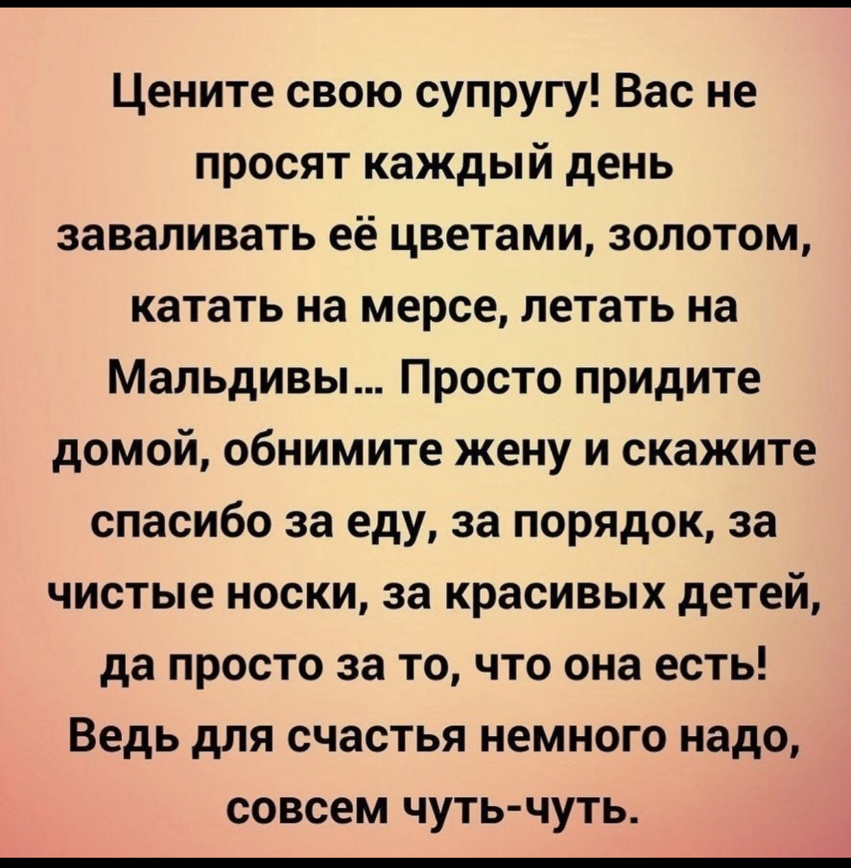 Цените свою супругу Вас не просят каждый день заваливать её цветами золотом катать на мерсе летать на Мальдивы Просто придите домой обнимите жену и скажите спасибо за еду за порядок за чистые носки за красивых детей да просто за то что она есть Ведь для счастья немного надо совсем чуть чуть