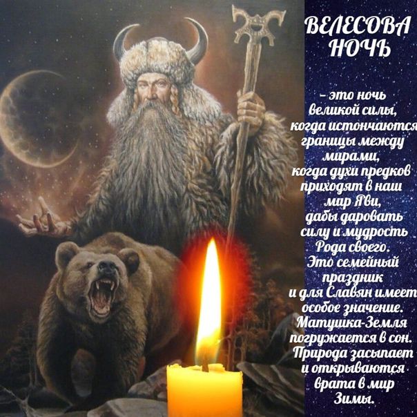Велесова ночь - это ночь великой силы, когда истончaются границы между мирами, когда духи предков приходят в наш мир Яви, дабы даровать силу и мудрость Рода своего. Это семейный праздник и для славян имеет особое значение. Матушка-Земля погружается в сон, и открываются врата в мир Зимы.