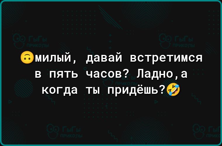 Омилый давай встретимся в пять часов Ладноа когда ты придёшь