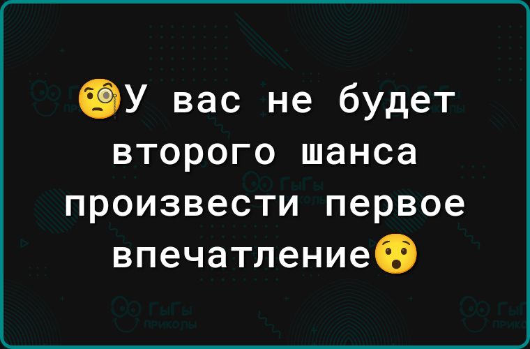 ОУ вас не будет второго шанса произвести первое впечатлениео