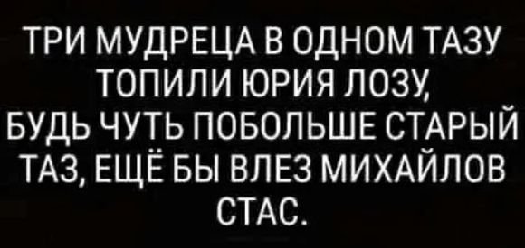 ТРИ МУДРЕЦА В ОДНОМ ТАЗУ ТОПИЛИ ЮРИЯ ЛОЗУ БУДЬ ЧУТЬ ПОБОЛЬШЕ СТАРЫЙ ТАЗ ЕЩЁ БЫ ВЛЕЗ МИХАЙЛОВ СТАС