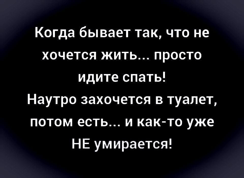 Когда бывает так, что не хочется жить... просто идите спать! Наутро захочется в туалет, потом есть... и как-то уже НЕ умирается!