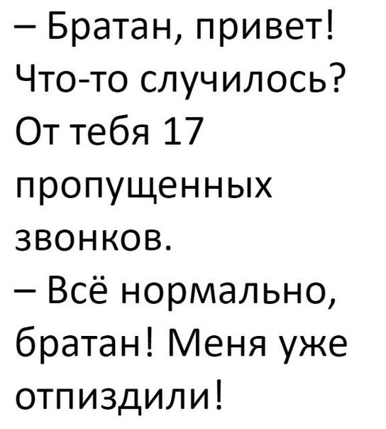 Братан привет Что то случилось От тебя 17 пропущенных звонков Всё нормально братан Меня уже отпиздили