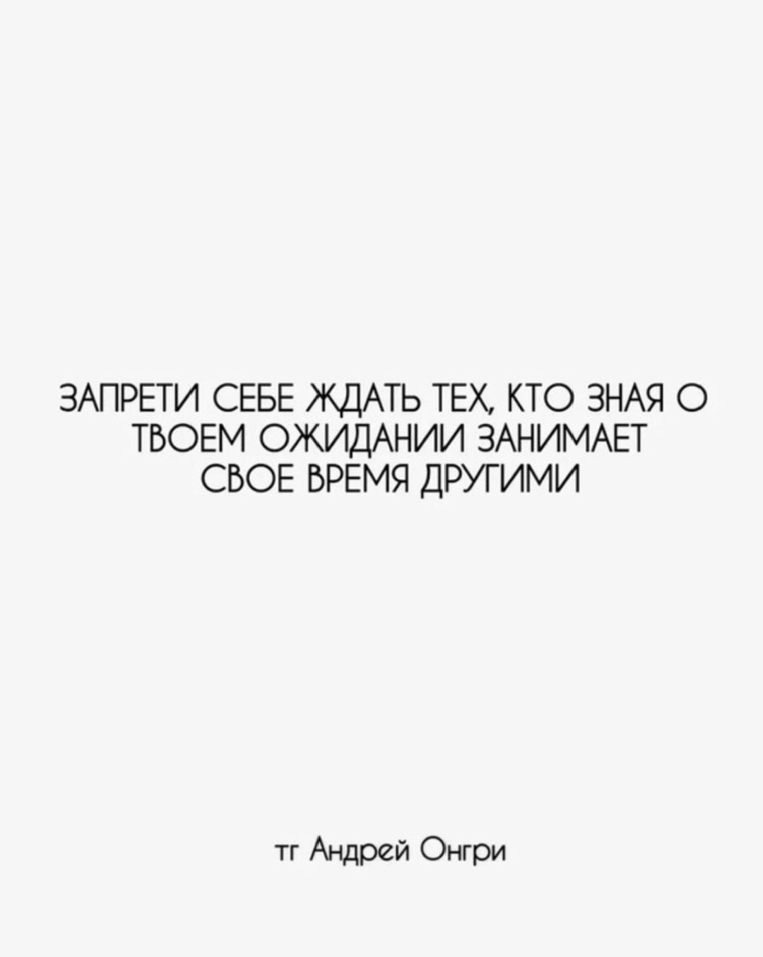 ЗАПРЕТИ СЕБЕ ЖДАТЬ ТЕХ, КТО ЗНАЯ О ТВЁМ ОЖИДАНИИ ЗАНИМАЕТ СВОЁ ВРЕМЯ ДРУГИМИ
тт Андрей Онгри