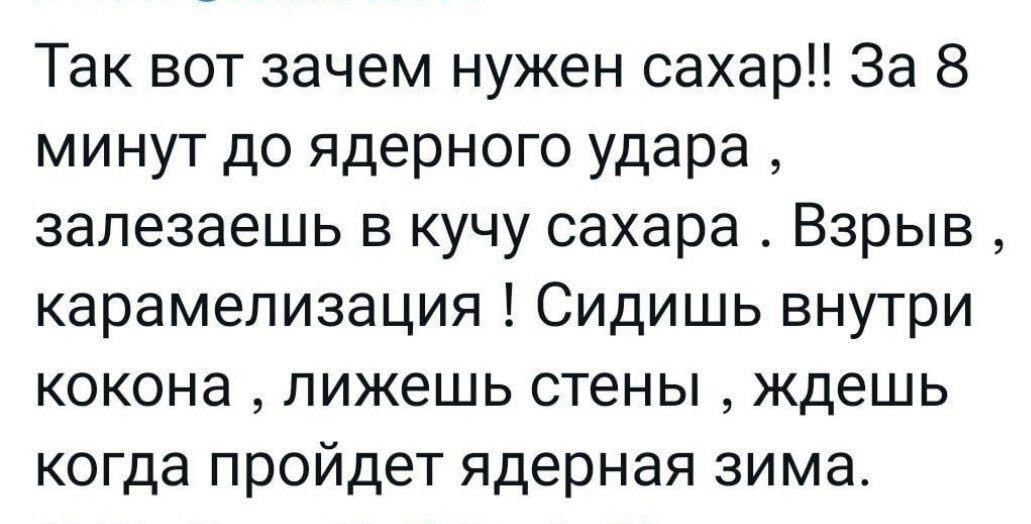 Так вот зачем нужен сахар За 8 минут до ядерного удара залезаешь в кучу сахара Взрыв карамелизация Сидишь внутри кокона лижешь стены ждешь когда пройдет ядерная зима