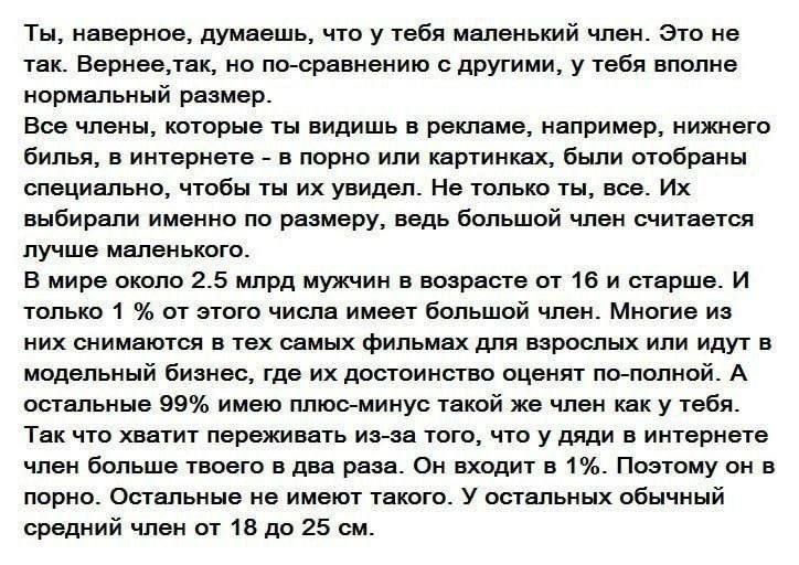 Ты наверное думаешь что у тебя маленький член Это не так Вернеетак но по сравнению с другими у тебя вполне нормальный размер Все члены которые ты видишь в рекламе например нижнего билья в интернете в порно или картинках были отобраны специально чтобы ты их увидел Не только ты все Их выбирали именно по размеру ведь большой член считается лучше мален