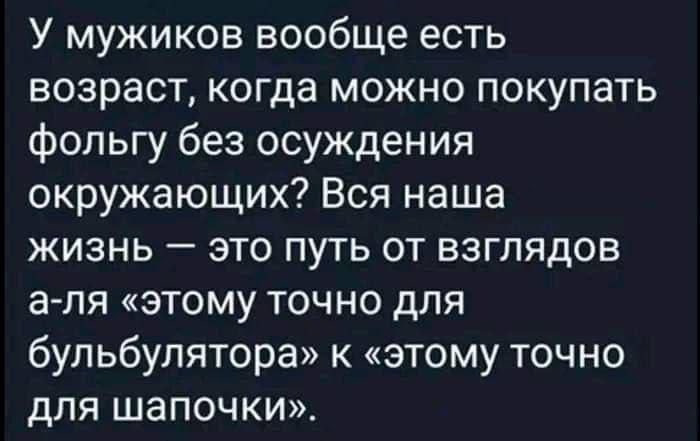 У мужиков вообще есть возраст когда можно покупать фольгу без осуждения окружающих Вся наша жизнь это путь от взглядов а ля этому ТОЧНО дЛЯ бульбулятора к этому точно для шапочки