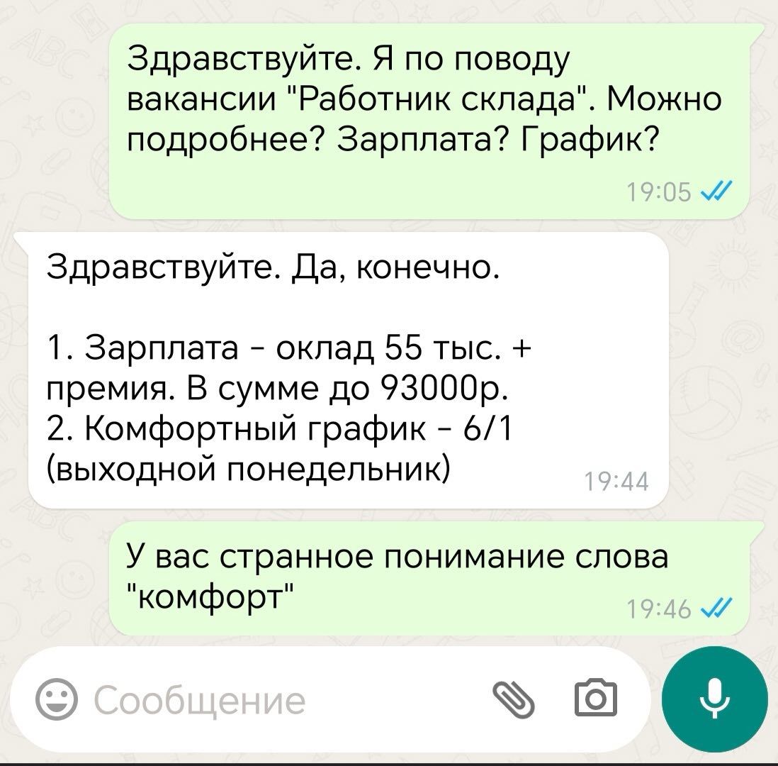 Здравствуйте Я по поводу вакансии Работник склада Можно подробнее Зарплата График М Здравствуйте Да конечно 1 Зарплата оклад 55 тыс премия В сумме до 93000р 2 Комфортный график 61 выходной понедельник У вас странное понимание слова комфорт м 9