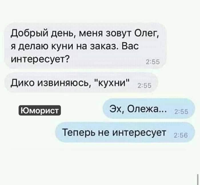 Добрый день меня зовут Олег я делаю куни на заказ Вас интересует Дико извиняюсь кухни Эх Олежа_ 255 Теперь не интересует 5