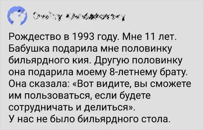 с Соо гу ОЕ к Рождество в 1993 году Мне 11 лет Бабушка подарила мне половинку бильярдного кия Другую половинку она подарила моему 8 летнему брату Она сказала Вот видите вы сможете им пользоваться если будете сотрудничать и делиться У нас не было бильярдного стола