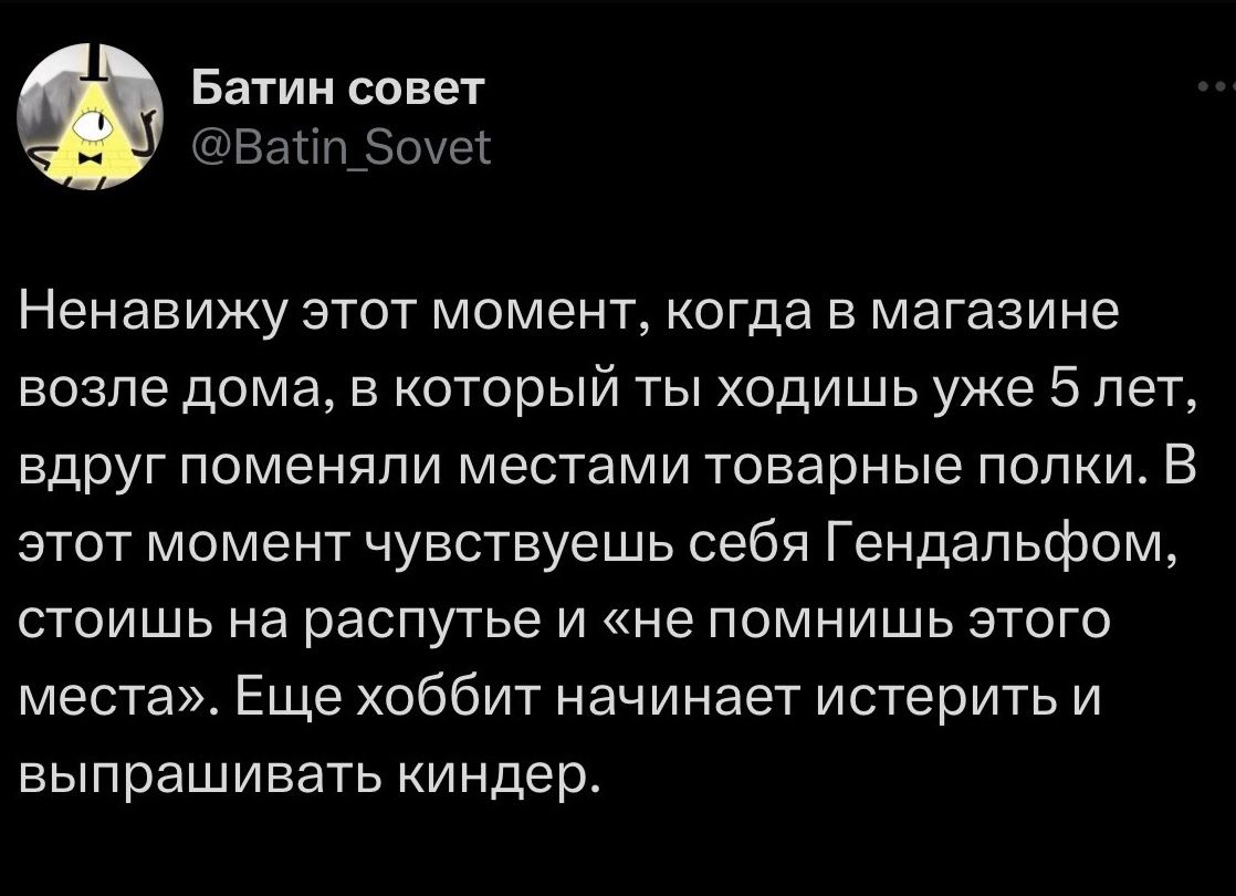 Батин совет Вайтп_5оуе Ненавижу этот момент когда в магазине возле дома в который ты ходишь уже 5 лет вдруг поменяли местами товарные полки В этот момент чувствуешь себя Гендальфом стоишь на распутье и не помнишь этого места Еще хоббит начинает истерить и выпрашивать киндер