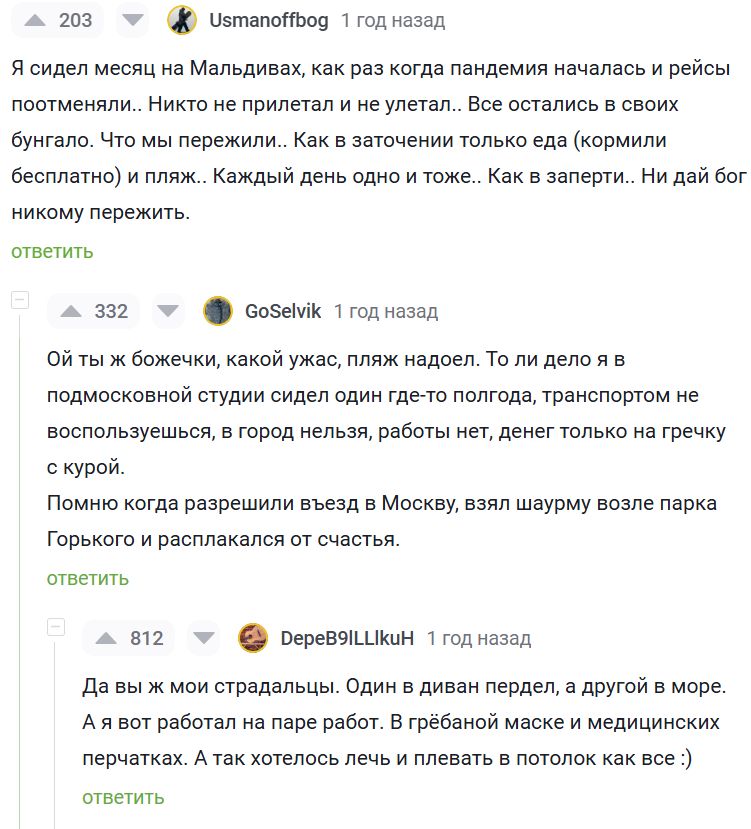 203 т Чзтапоъод 1 год назад Я сидел месяц на Мальдивах как раз когда пандемия началась и рейсы постменяли Никто не прилетал и не улеталВсе остались в своих бунгало Что мы пережилиКак в заточении только еда кормили бесплатно и пляж Каждый день одно и тоже Как в заперти Ни дай бог никому пережить ащг т бобык 1 годнезед ОЙ ты ж божечки какой ужас пляж