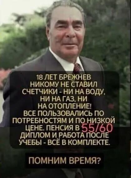 18 лет Брежнев никому не ставил счетчики - ни на воду, ни на газ, ни на отопление! Все пользовались по потребностям и по низкой цене. Пенсия в 55/60 диплом и работа после учёбы - всё в комплекте. Помним время?