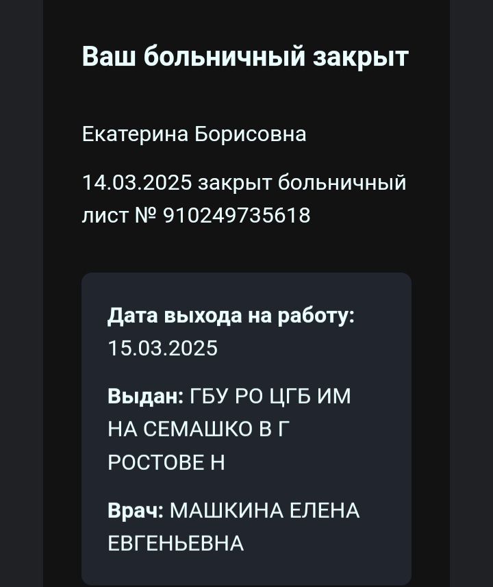 Ваш больничный закрыт
Екатерина Борисовна
14.03.2025 закрыт больничный лист № 910249735618
Дата выхода на работу: 15.03.2025
Выдан: ГБУ РО ЦГБ им на Семашко в г Ростове Н
Врач: Машкина Елена Евгеньевна