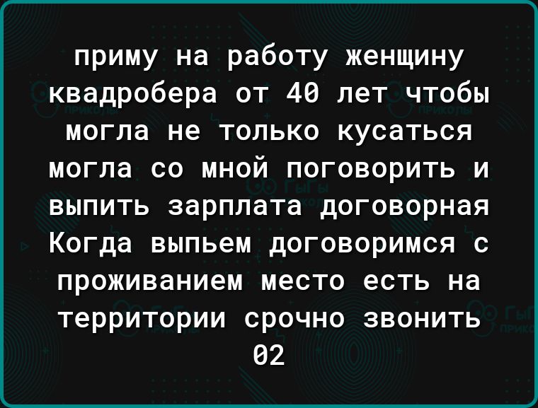 приму на работу женщину квадробера от 40 лет чтобы могла не только кусаться могла со мной поговорить и выпить зарплата договорная Когда выпьем договоримся с проживанием место есть на территории срочно звонить 92