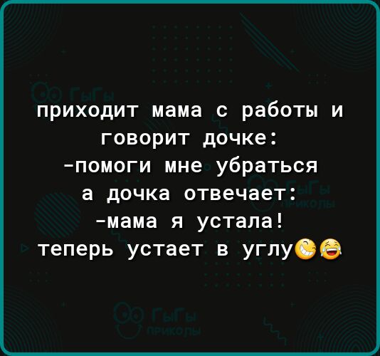 приходит мама с работы и говорит дочке помоги мне убраться а дочка отвечает мама я устала теперь устает в углу