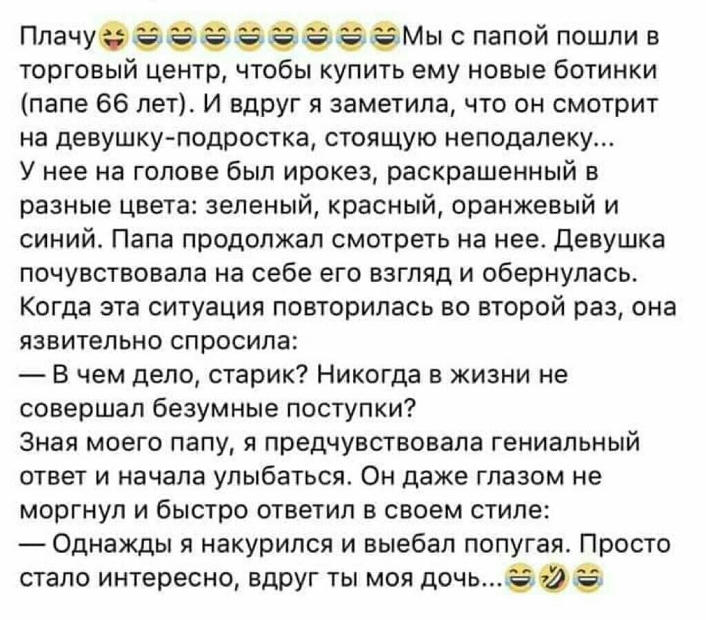 ПлаЧУФЭЁЁЕЁЁЁЁЁМЫ с папой пошли в торговый центр чтобы купить ему новые ботинки папе 66 лет И вдруг я заметила что он смотрит на девушку подростка стоящую неподалеку У нее на голове был ирокез раскрашенный в разные цвета зеленый красный оранжевый и синий Папа продолжал смотреть на нее Девушка почувствовала на себе его взгляд и обернулась Когда эта ситуация повторилась во второй раз она язвительно 