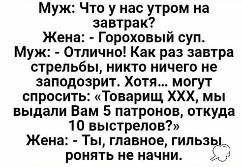 Муж Что у нас утром на завтрак Жена Гороховый суп Муж Отлично Как раз завтра стрельбы никто ничего не заподозрит Хотя могут спросить Товарищ ХХХ мы выдапи Вам 5 патронов откуда 10 выстрелов Жена Ты главное гильз 513 ронять не начни