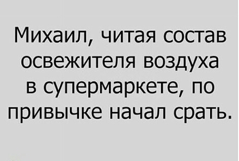 Михаил читая состав освежителя воздуха в супермаркете по привычке начал срать