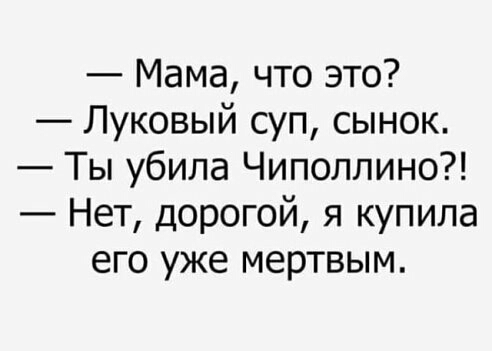 Мама что это Луковый суп сынок Ты убила Чиполлино Нет дорогой я купила его уже мертвым