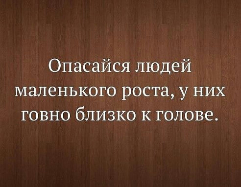 Опасайся людей маленького роста у них говно близко к голове