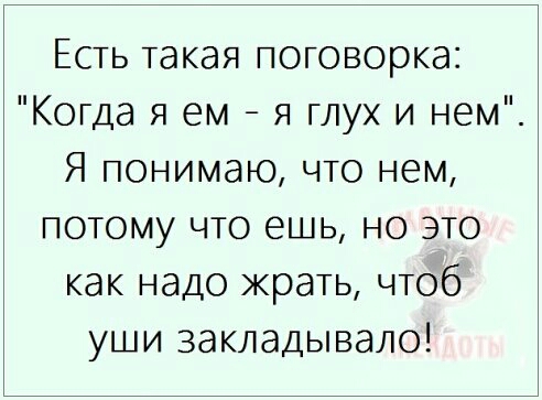 Есть такая поговорка Когда я ем я глух и нем Я понимаю что нем потому что ешь но это как надо жрать чтоб уши закладывало