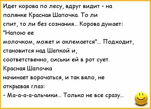 Идет корова по лесу вдруг видит на полянке Красная Шапочка То ли спит то ли без сознания Корова думает апою ее молочком может и оклемаетс Подходит становится нод Шапкой и соответственно сиськи ей в рот сует Красная Шапочка начинает ворочаться и так вяло не открывая глаз Ма а а а альчики Только не все сразу