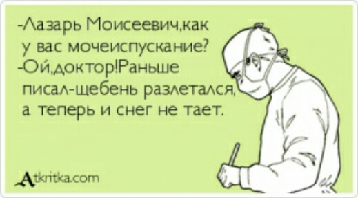 Аазарь Моисеевичмак у вас мочеиспускание ОйдокторРаньше писищебень раздетадся а теперь И СНЕГ не тает