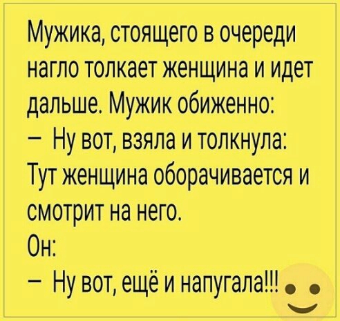 Мужика стоящего в очереди нагло толкает женщина и идет дальше Мужик обиженно Ну вот взяла и толкнула Тут женщина оборачивается и смотрит на него Он Ну вот ещё и напугала у _