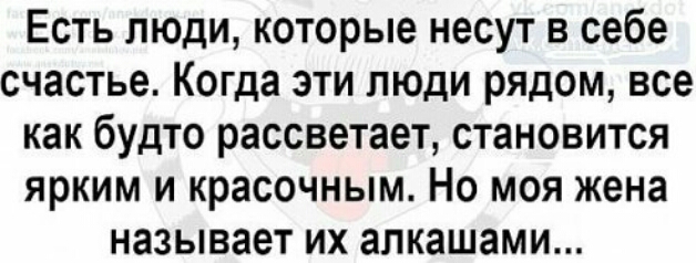 Есть люди которые несут в себе счастье Когда эти люди рядом все как будто рассветает становится ярким и красочным Но моя жена называет их алкашами
