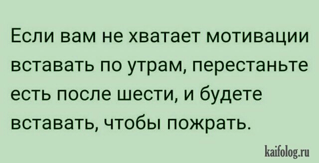 ЕСЛИ вам не хватает МОТИВЭЦИИ вставать ПО утрам перестаньте есть после ШЭСТИ И будете вставать ЧТОбЫ ПОЖРЗТЬ ЬаіЫоин