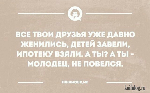 ВСЕ ТВОИ дРУЗЬЯ УКЕ дАВНО ЖЕНИЛИСЬ дЕТЕЙ ЗАВЕДИ ИПОТЕКУ ВЗЯЛИ А ТЫ А ТЫ МОЛОДЕЦ НЕ ПОВЕЛСЯ _ ННШШЩМ __