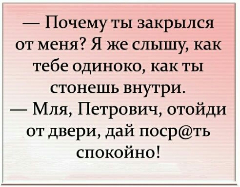 Почему ты закрылся от меня Я же слышу как тебе одиноко как ты стонешь внутри Мля Петрович отойди от двери дай посрть спокойно