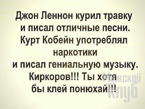 джон Леннон курил травку и писал отличные песни Курт Кобейн употреблял наркотики и писал гениальную музыку Киркоров Ты хотя бы клей понюхай