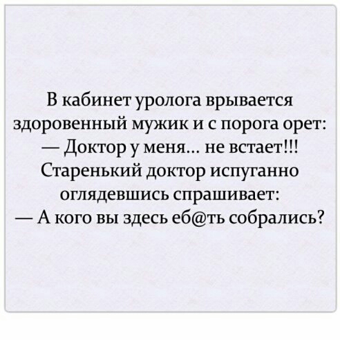 В кабинет уролога врывается здоровенный мужик и с порога орет Доктор у меня не встает Старенький доктор испуганно оглядевшись спрашивает А кого вы здесь ебть собрались
