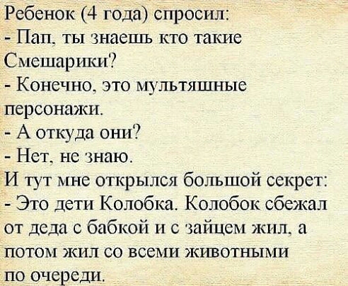 Ребенок 4 года спросил Пап_ ты знаешь кто такие Смешарики Конечно это мультяшные персонажи А откуда они Нет_ не знаю И тут мне открылся большой секрет Это дети Копобка Колобок сбежал от деда с бабкой 11 с зайцем жил потом жил со всеми животными по очереди