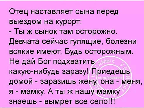 Отец наставляет сына перед выездом на курорт Ты ж сынок там осторожно Девчата сейчас гулящие болезни всякие имеют Будь осторожным Не дай Бог подхватить какуюнибудь заразу Приедешь домой заразишь жену она меня я мамку А тыж нашу мамку знаешь вымрет все село
