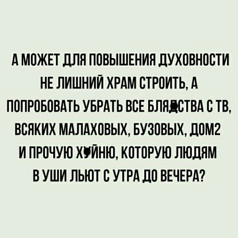 А МОЖЕТ дЛЯ ПОВЫШЕНИЯ ДУХОВНООТИ НЕ ЛИШНИЙ ХРАМ СТРОИТЬ А ПОПРОБОВАТЬ УБРАТЬ ВСЕ БЛЯЛСТВА О ТВ ВОЯКИХ МАЛАХОВЫХ БУЗОВЫХ ЛОМ И ПРОЧУЮ ХИНЮ КОТОРУЮ ЛЮДЯМ В УШИ ЛЬЮТ О УТРА ЦО ВЕЧЕРА
