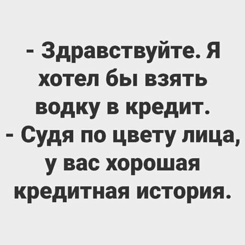 Здравствуйте Я хотел бы взять водку в кредит Судя по цвету лица у вас хорошая кредитная история