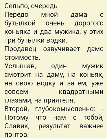 Сельпо очередь Передо мной дама с бутылкой очень дорогого коньяка и два мужика у этих три бутылки водки Продавец озвучивает даме стоимость Услышав один мужик смотрит на даму на коньяк на свою водку и затем уже совсем квадратными глазами на приятеля Второй глубокомысленно Потому что нам с тобой Славик результат важнее понтов