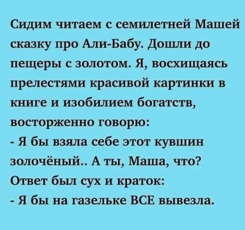 Сидим читаем с семилетней Машей сказку про Али Бабу Дпцши до пещеры с золотом Я восхищаясь прелестями красивой картинки в книге и изобилием богатств восторженно говорю Я бы взяла себе этот кувшин золочёный А ты Маша что Ответ был пух и краток Я бы на газельке ВСЕ вывезла