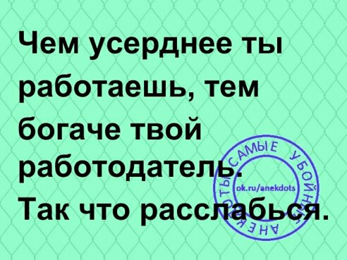 Чем усерднее ты работаешь тем богаче твой работодате Так что расс тд
