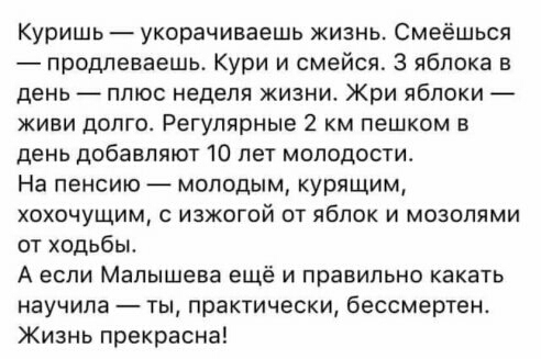 Куришь укорачиваешь жизнь Смеёшься продлеваешь Кури и смейся 3 яблока в день плюс неделя жизни Жри яблоки ЖИВИ дОЛГО Регулярные 2 КМ ПЕШКОМ В день добавляют 10 лет молодости На пенсию молодым курящим ХОХОЧУЩИМ С ИЗЖОГОЙ ОТ ЯбПОК И МОЗОПЯМИ от ходьбы А если Малышева ещё и правильно какать научила ты практически бессмертен Жизнь прекрасна