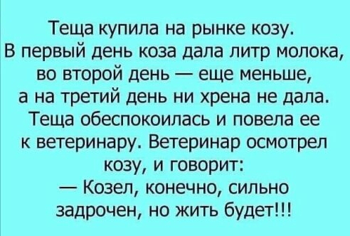 Теща купила на рынке козу В первый день коза дала литр молока во второй день еще меньше а на третий день ни хрена не дала Теща обеспокоилась и повела ее к ветеринару Ветеринар осмотрел козу и говорит Козел конечно сильно задрочен но жить будет