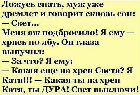 Ложусь спать муж уже дремлет И говорит сквозь сон Свет Меня аж подбросила Я ему хрясь по лбу Он глаза выпучил За что Я ему Какая еще на хрен Света Я Катя Какая ты на хрен Катя ты ДУРА Свет выключи