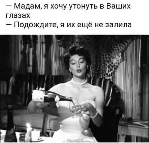 Мадам я хочу утонуть в Ваших глазах Подождите я их ещё не залила