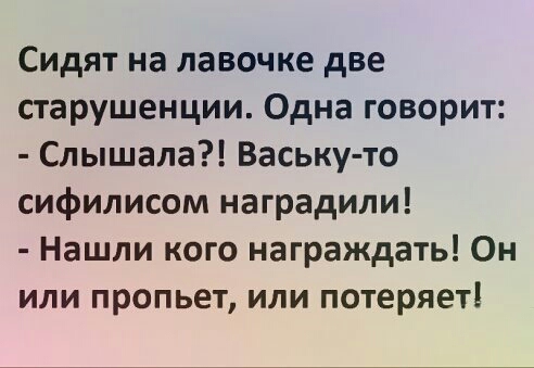Сидят на лавочке две старушенции Одна говорит Слышала Ваську то сифилисом наградили Нашли кого награждать Он или пропьет или потеряет
