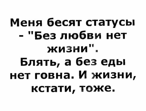 Меня бесят статусы Без любви нет жизни Блять а без еды нет говна И жизни кстати тоже