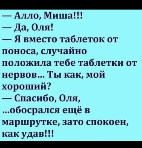 Алло Миша Да Оля Я вместо таблеток от поноса случайно положила тебе таблетки от нервов Ты как мой хороший Спасибо Оля обосрался ещё в маршрутке зато спокоен как удав _