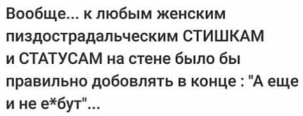 Вообще к любым женским пиздострадальческим СТИШКАМ и СТАТУСАМ на стене было бы правильно добовлять в конце А еще и не ебут